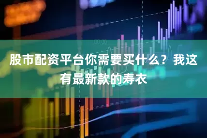 股市配资平台你需要买什么？我这有最新款的寿衣