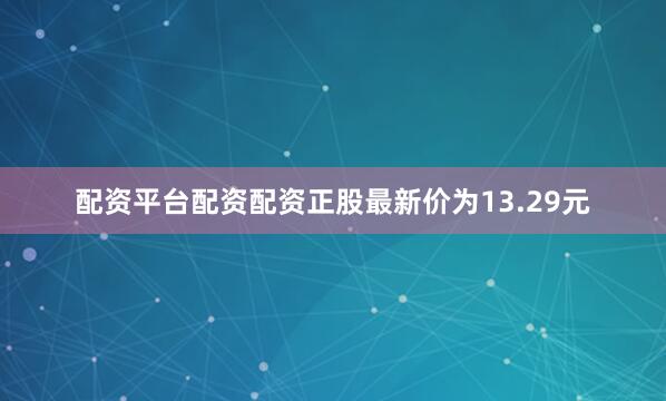 配资平台配资配资正股最新价为13.29元