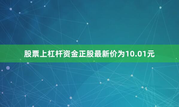 股票上杠杆资金正股最新价为10.01元