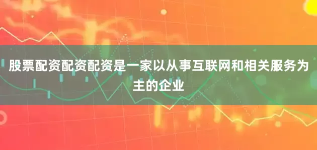 股票配资配资配资是一家以从事互联网和相关服务为主的企业