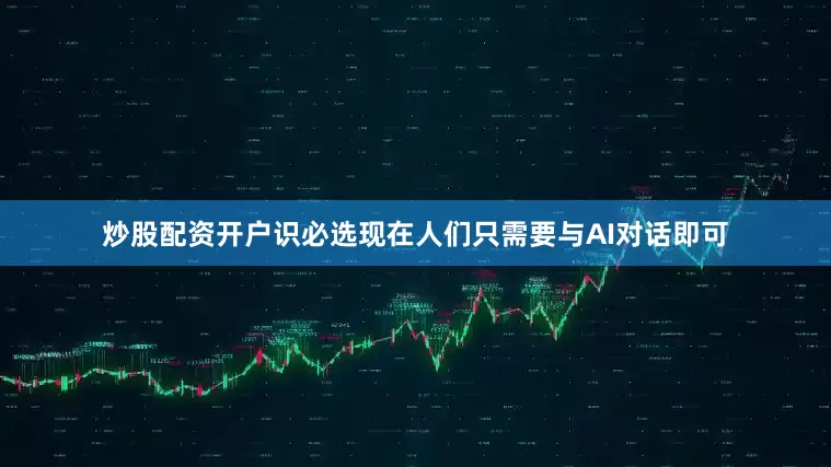 炒股配资开户识必选现在人们只需要与AI对话即可