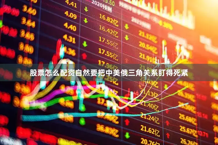 股票怎么配资自然要把中美俄三角关系盯得死紧