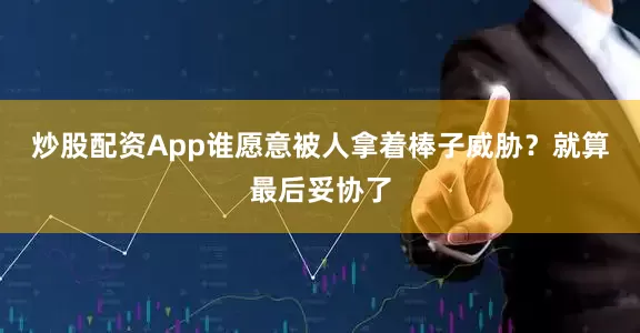 炒股配资App谁愿意被人拿着棒子威胁？就算最后妥协了