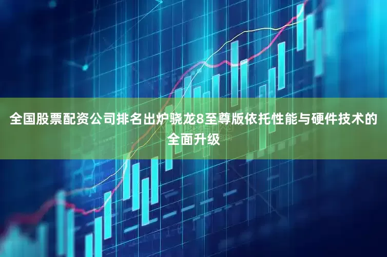 全国股票配资公司排名出炉骁龙8至尊版依托性能与硬件技术的全面升级