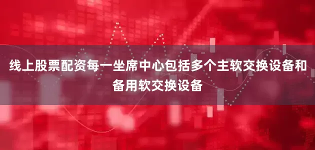 线上股票配资每一坐席中心包括多个主软交换设备和备用软交换设备