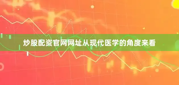 炒股配资官网网址从现代医学的角度来看