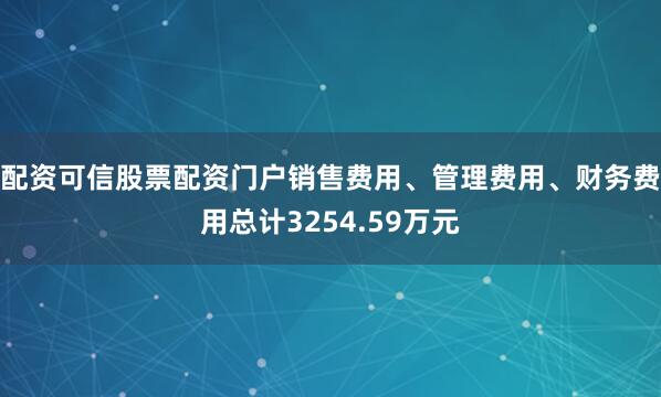 配资可信股票配资门户销售费用、管理费用、财务费用总计3254.59万元