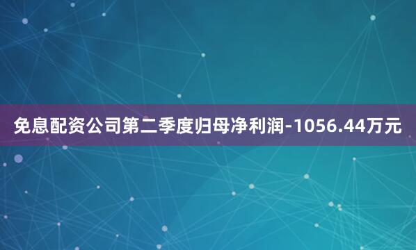 免息配资公司第二季度归母净利润-1056.44万元