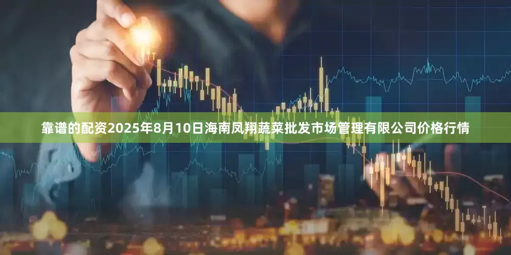 靠谱的配资2025年8月10日海南凤翔蔬菜批发市场管理有限公司价格行情