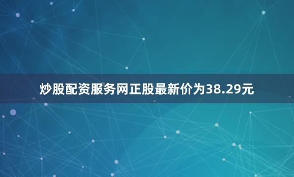 炒股配资服务网正股最新价为38.29元