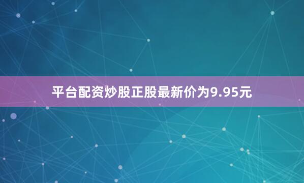 平台配资炒股正股最新价为9.95元