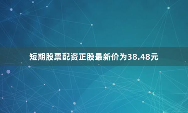 短期股票配资正股最新价为38.48元