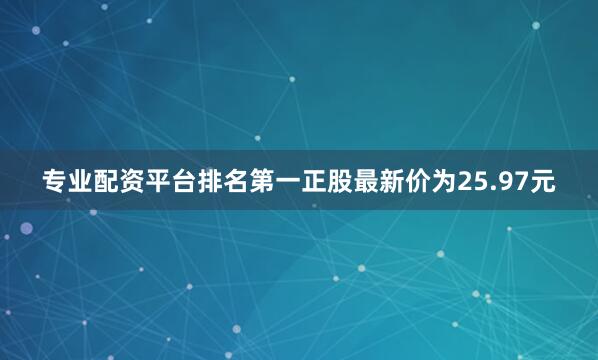 专业配资平台排名第一正股最新价为25.97元