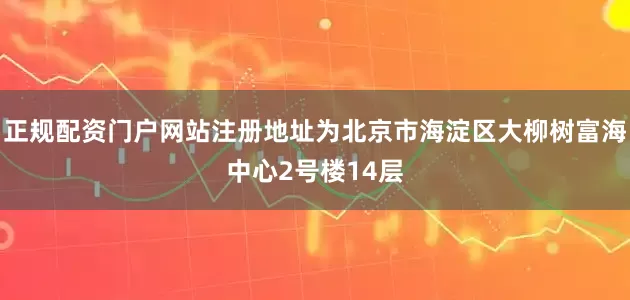 正规配资门户网站注册地址为北京市海淀区大柳树富海中心2号楼14层
