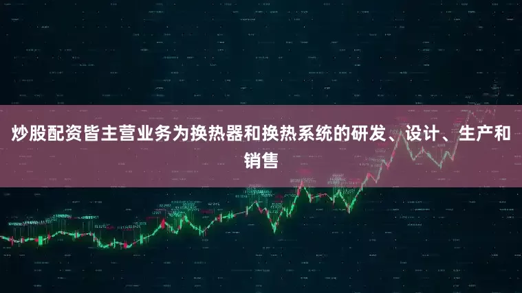 炒股配资皆主营业务为换热器和换热系统的研发、设计、生产和销售