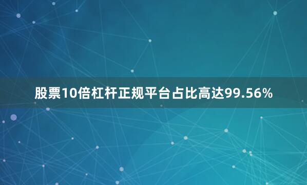 股票10倍杠杆正规平台占比高达99.56%