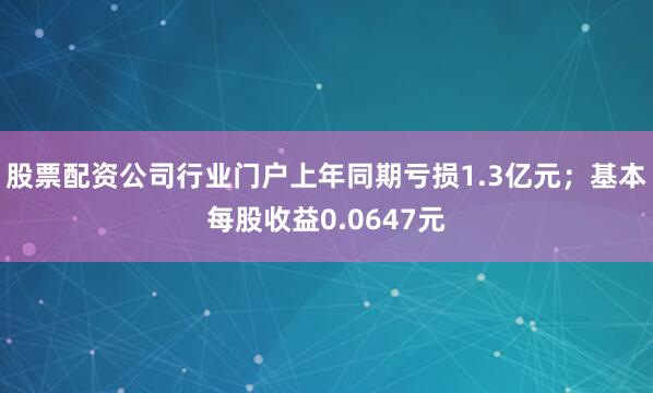 股票配资公司行业门户上年同期亏损1.3亿元；基本每股收益0.0647元