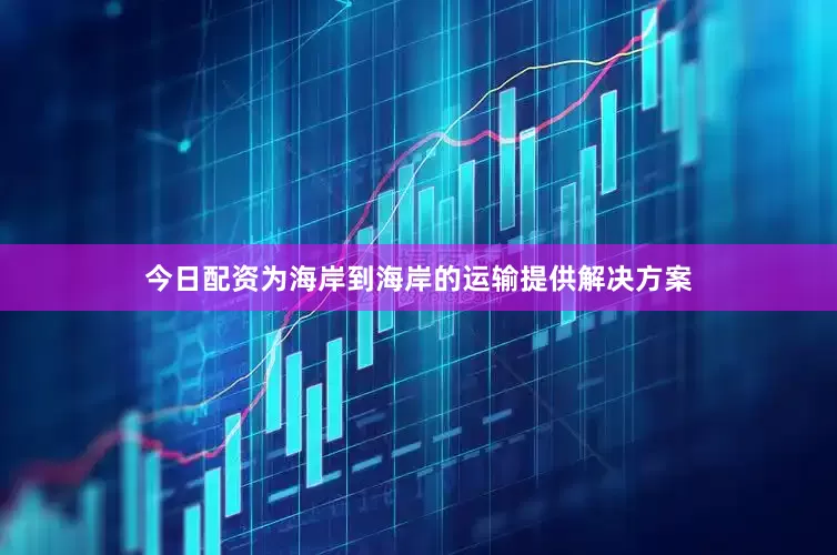 今日配资为海岸到海岸的运输提供解决方案