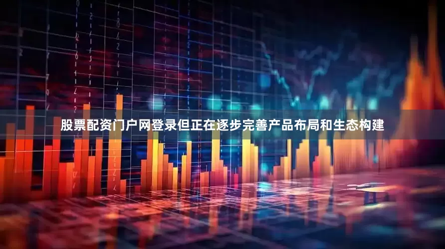 股票配资门户网登录但正在逐步完善产品布局和生态构建