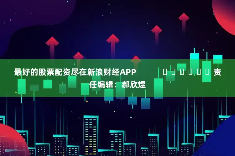 最好的股票配资尽在新浪财经APP            						责任编辑：郝欣煜