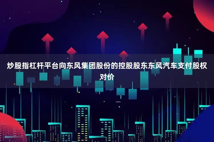 炒股指杠杆平台向东风集团股份的控股股东东风汽车支付股权对价