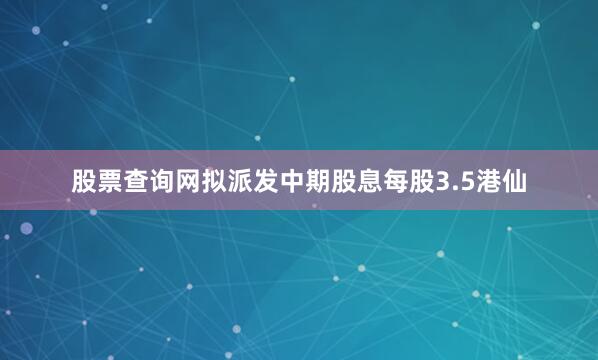 股票查询网拟派发中期股息每股3.5港仙