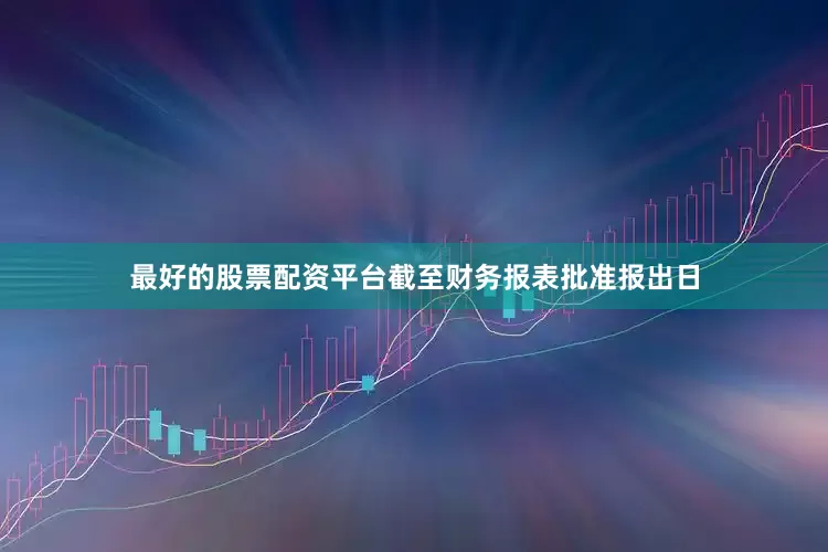 最好的股票配资平台截至财务报表批准报出日