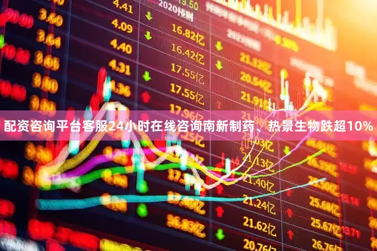 配资咨询平台客服24小时在线咨询南新制药、热景生物跌超10%