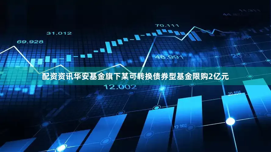 配资资讯华安基金旗下某可转换债券型基金限购2亿元