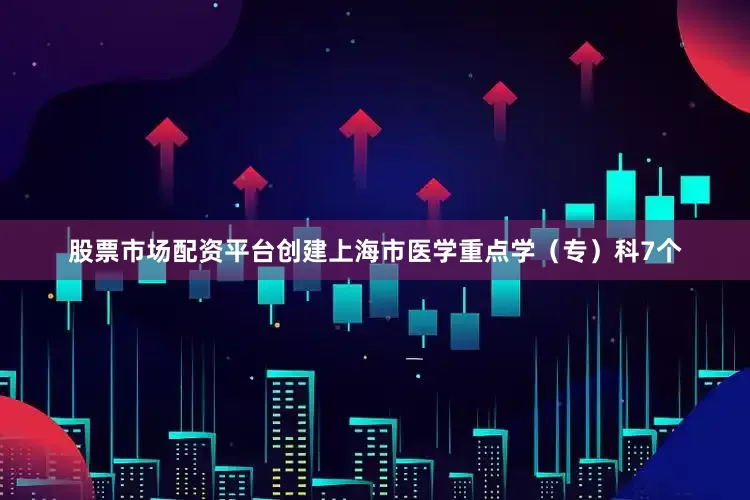 股票市场配资平台创建上海市医学重点学（专）科7个