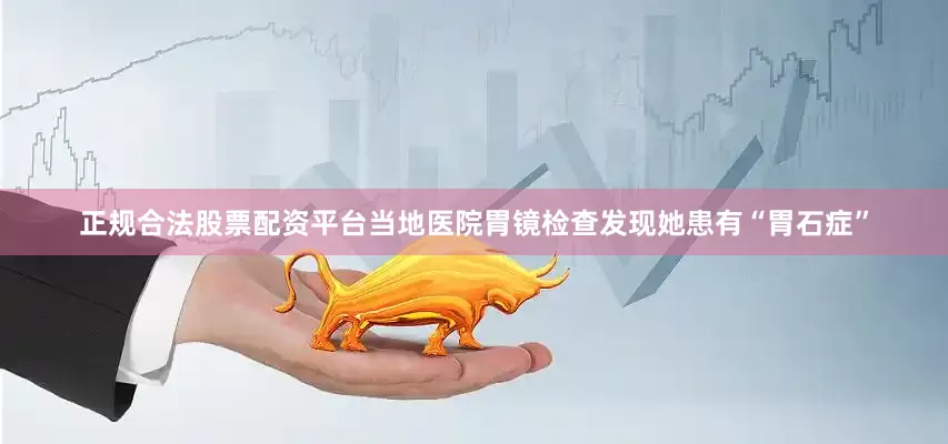 正规合法股票配资平台当地医院胃镜检查发现她患有“胃石症”