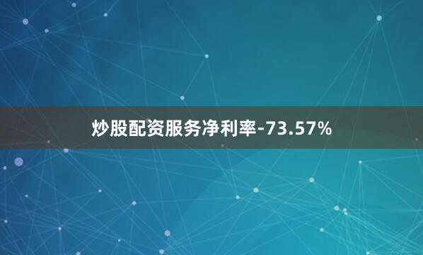 炒股配资服务净利率-73.57%