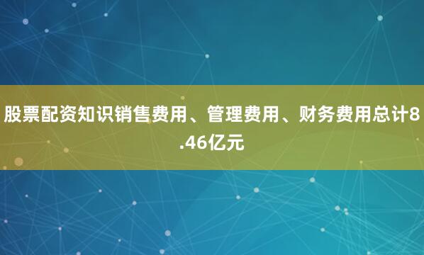 股票配资知识销售费用、管理费用、财务费用总计8.46亿元