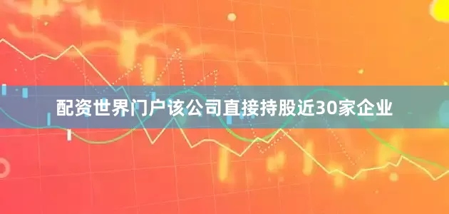 配资世界门户该公司直接持股近30家企业