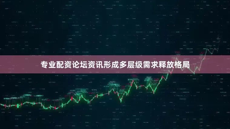 专业配资论坛资讯形成多层级需求释放格局