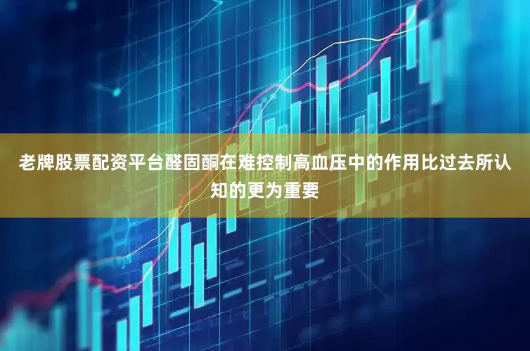 老牌股票配资平台醛固酮在难控制高血压中的作用比过去所认知的更为重要