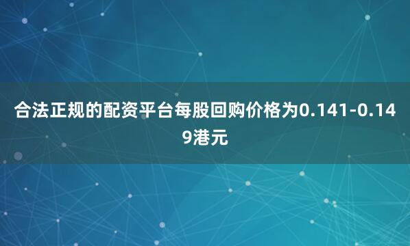 合法正规的配资平台每股回购价格为0.141-0.149港元