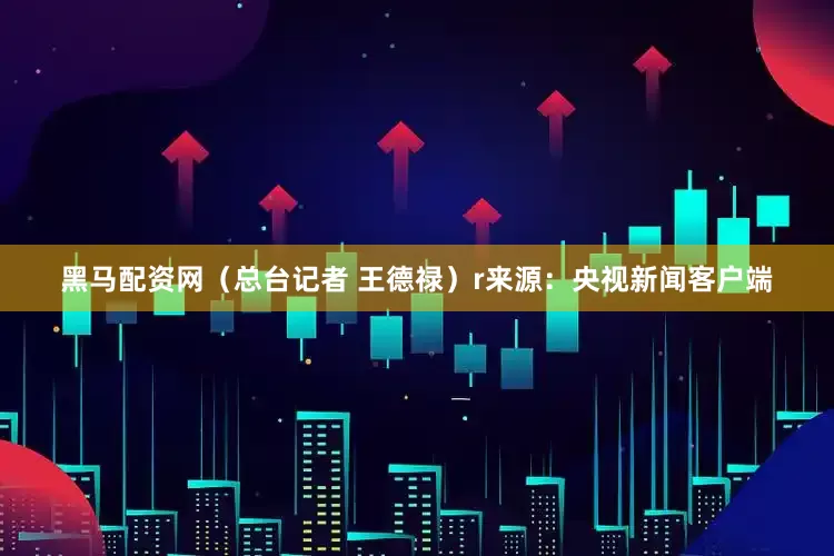 黑马配资网（总台记者 王德禄）r来源：央视新闻客户端