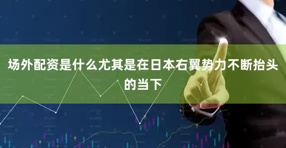 场外配资是什么尤其是在日本右翼势力不断抬头的当下