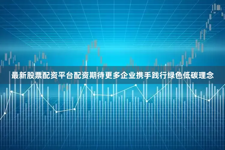最新股票配资平台配资期待更多企业携手践行绿色低碳理念
