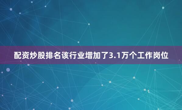 配资炒股排名该行业增加了3.1万个工作岗位