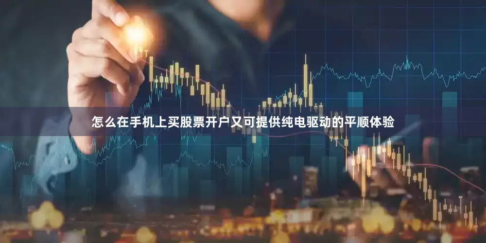 怎么在手机上买股票开户又可提供纯电驱动的平顺体验