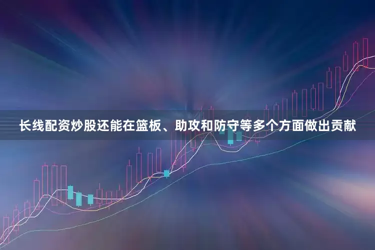 长线配资炒股还能在篮板、助攻和防守等多个方面做出贡献