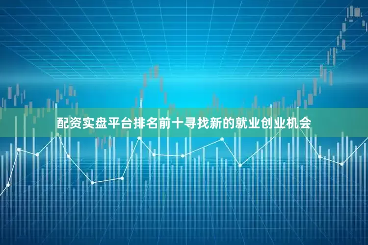 配资实盘平台排名前十寻找新的就业创业机会