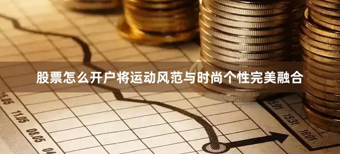 股票怎么开户将运动风范与时尚个性完美融合