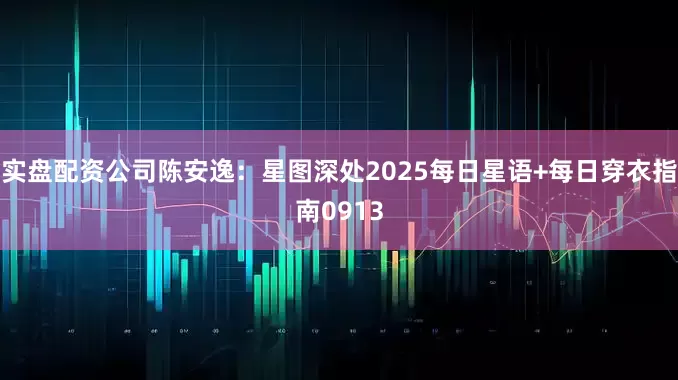 实盘配资公司陈安逸：星图深处2025每日星语+每日穿衣指南0913