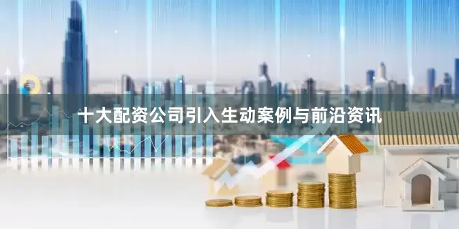 十大配资公司引入生动案例与前沿资讯