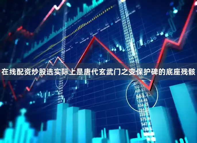 在线配资炒股选实际上是唐代玄武门之变保护碑的底座残骸