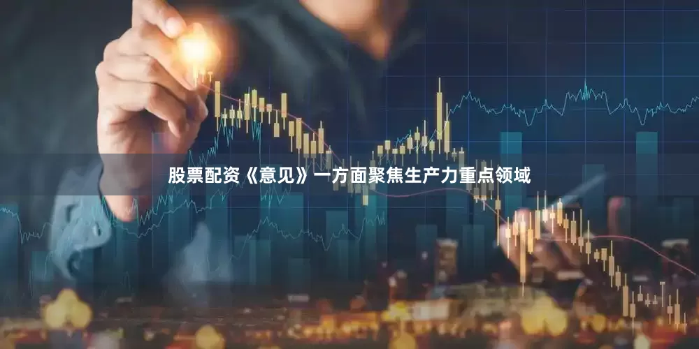 股票配资《意见》一方面聚焦生产力重点领域