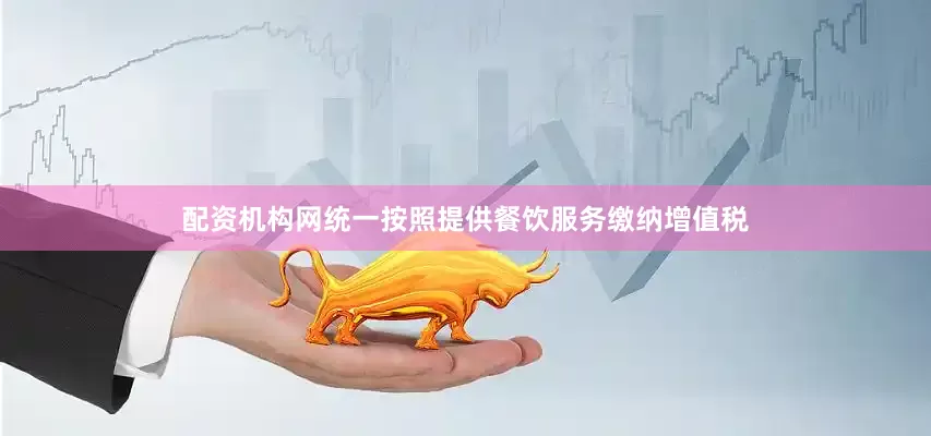 配资机构网统一按照提供餐饮服务缴纳增值税
